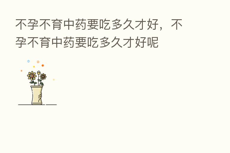 不孕不育中药要吃多久才好,不孕不育中药要吃多久才好呢