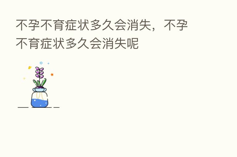 不孕不育症状多久会消失,不孕不育症状多久会消失呢