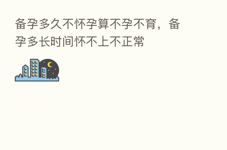 备孕多久不怀孕算不孕不育，备孕多长时间怀不上不正常