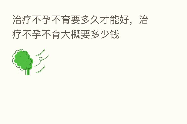 治疗不孕不育要多久才能好,治疗不孕不育大概要多少前