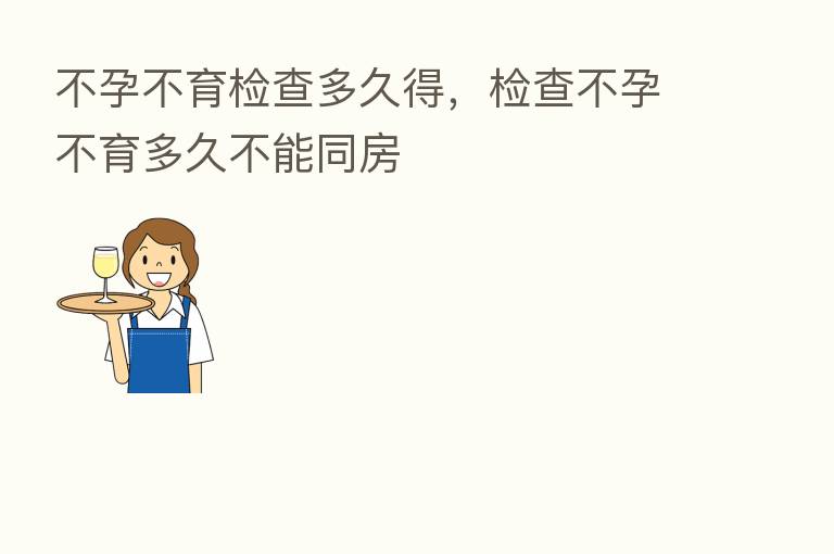 不孕不育检查多久得,检查不孕不育多久不能同房