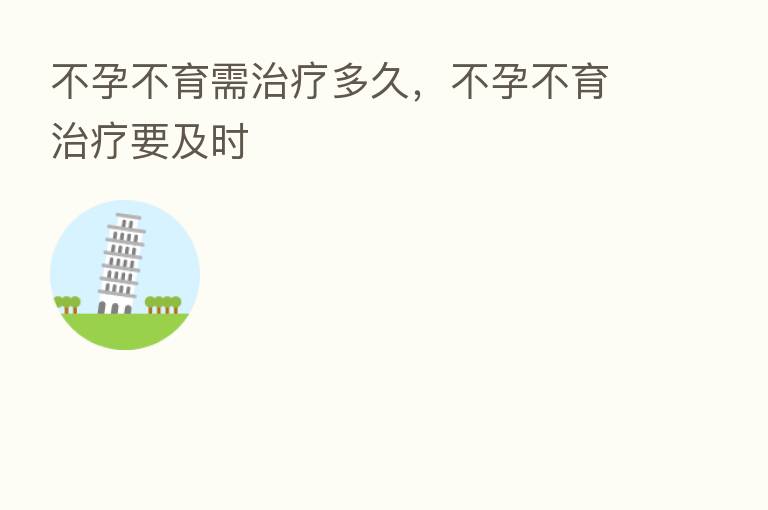 不孕不育需治疗多久,不孕不育治疗要及时