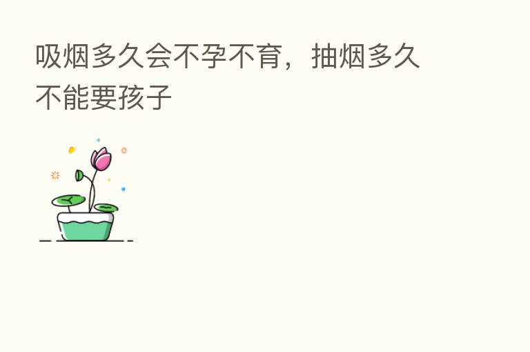 吸烟多久会不孕不育,抽烟多久不能要孩子