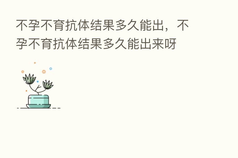 不孕不育抗体结果多久能出,不孕不育抗体结果多久能出来呀