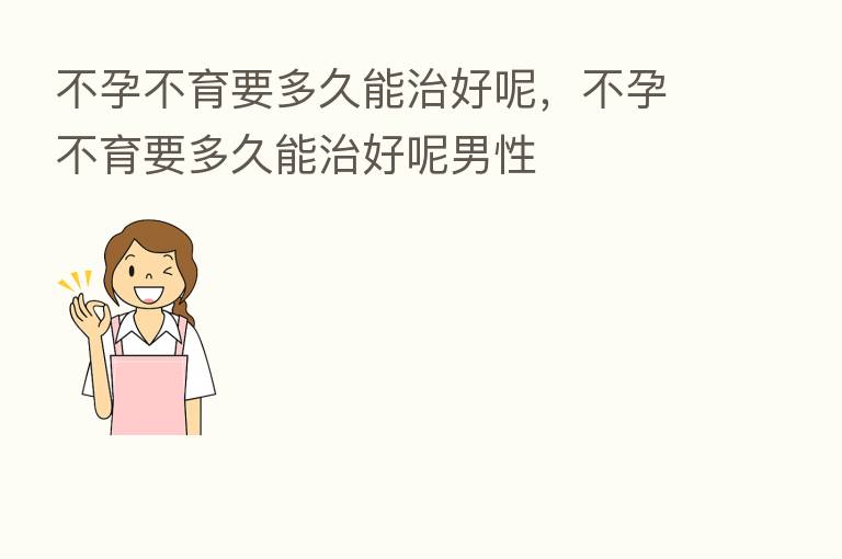 不孕不育要多久能治好呢，不孕不育要多久能治好呢男性