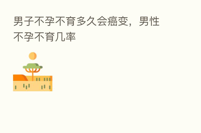 男子不孕不育多久会癌变,男性不孕不育几率