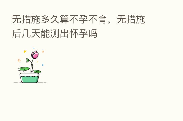 无措施多久算不孕不育，无措施后几天能测出怀孕吗