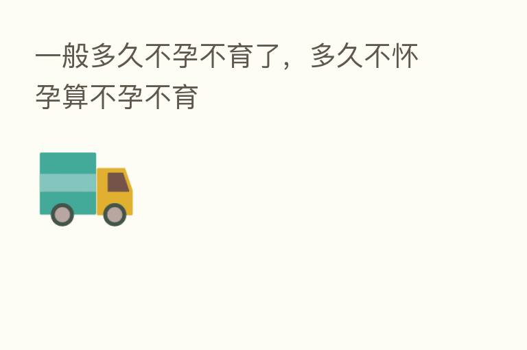 一般多久不孕不育了,多久不怀孕算不孕不育