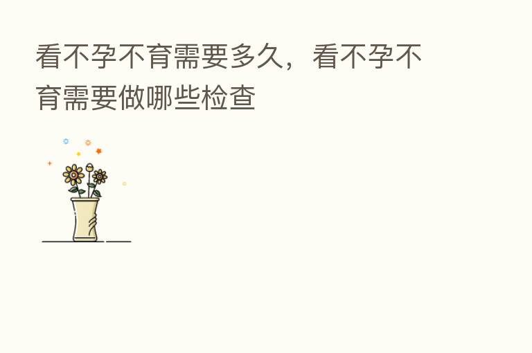 看不孕不育需要多久，看不孕不育需要做哪些检查