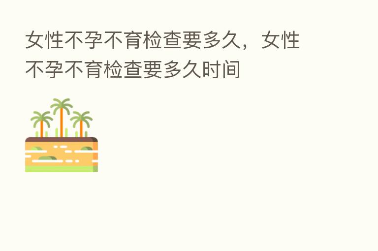 女性不孕不育检查要多久,女性不孕不育检查要多久时间