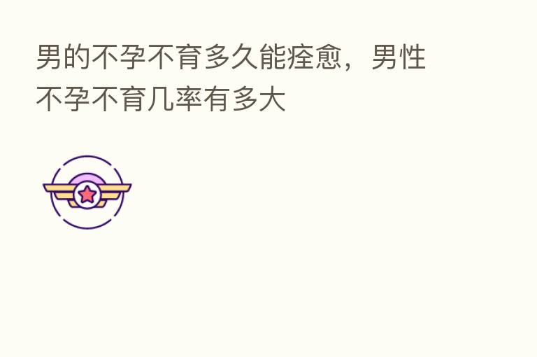 男的不孕不育多久能痊愈,男性不孕不育几率有多大