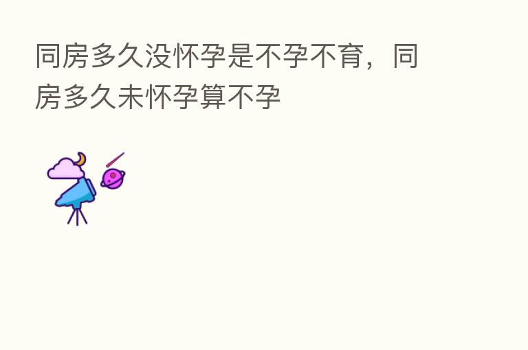 同房多久没怀孕是不孕不育，同房多久未怀孕算不孕