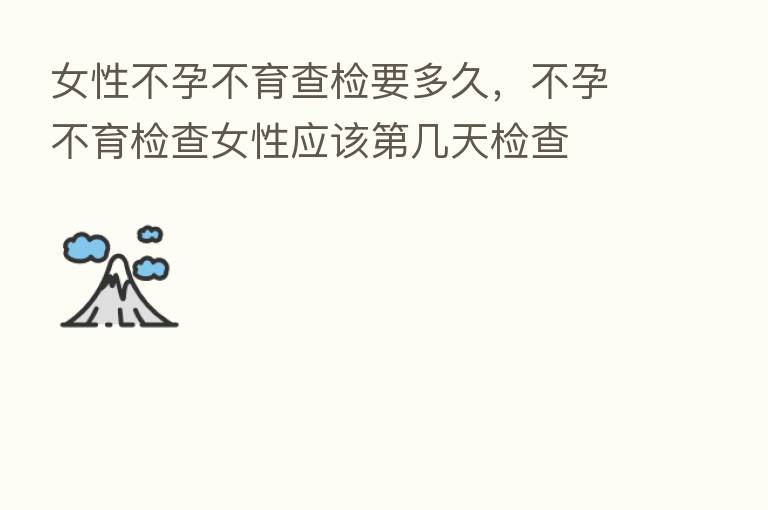 女性不孕不育查检要多久,不孕不育检查女性应该 几天检查