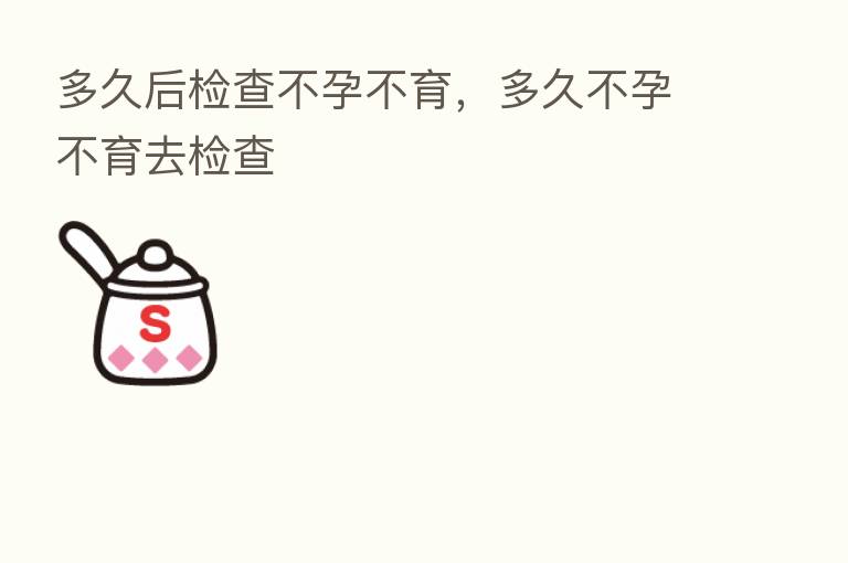 多久后检查不孕不育,多久不孕不育去检查