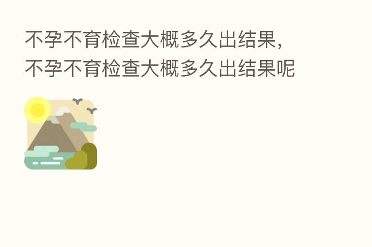 不孕不育检查大概多久出结果,不孕不育检查大概多久出结果呢