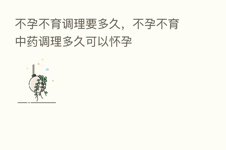 不孕不育调理要多久，不孕不育中药调理多久可以怀孕