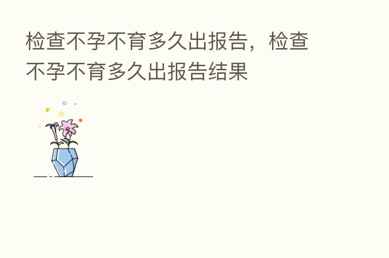 检查不孕不育多久出报告,检查不孕不育多久出报告结果