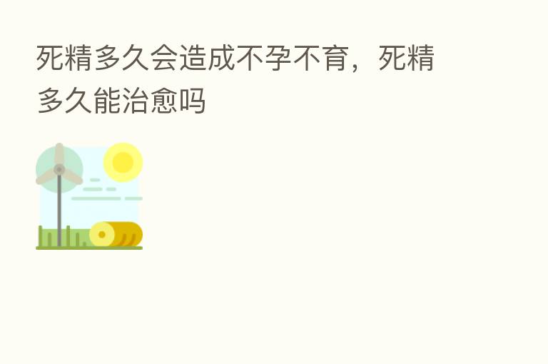 死精多久会造成不孕不育，死精多久能治愈吗