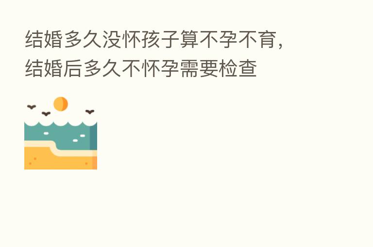 结婚多久没怀孩子算不孕不育,结婚后多久不怀孕需要检查