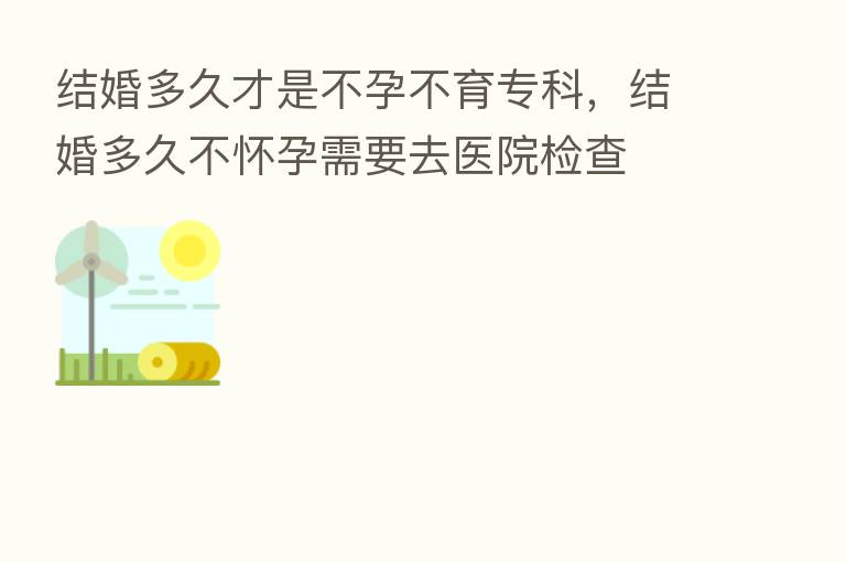 结婚多久才是不孕不育专科，结婚多久不怀孕需要去医院检查