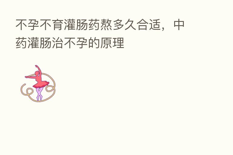 不孕不育灌肠药熬多久合适，中药灌肠治不孕的原理