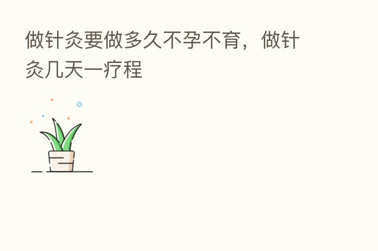 做针灸要做多久不孕不育，做针灸几天一疗程