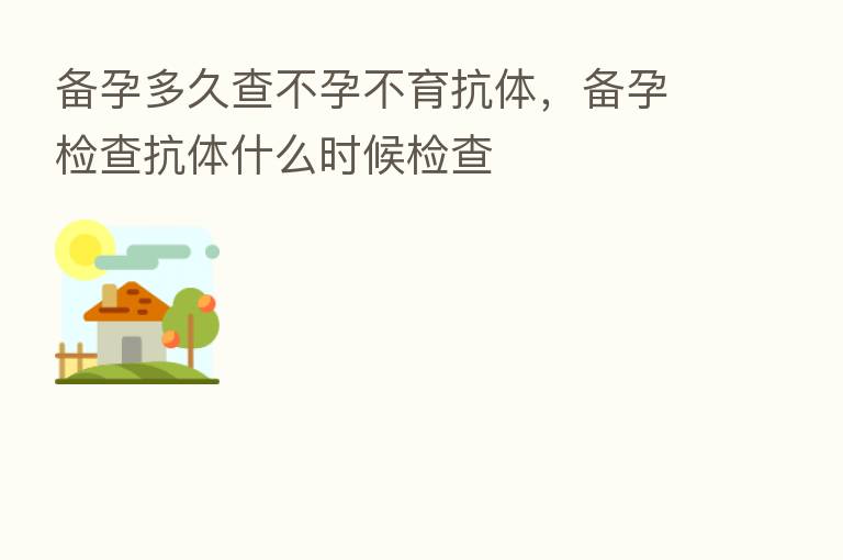 备孕多久查不孕不育抗体,备孕检查抗体什么时候检查
