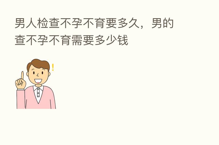 男人检查不孕不育要多久,男的查不孕不育需要多少前