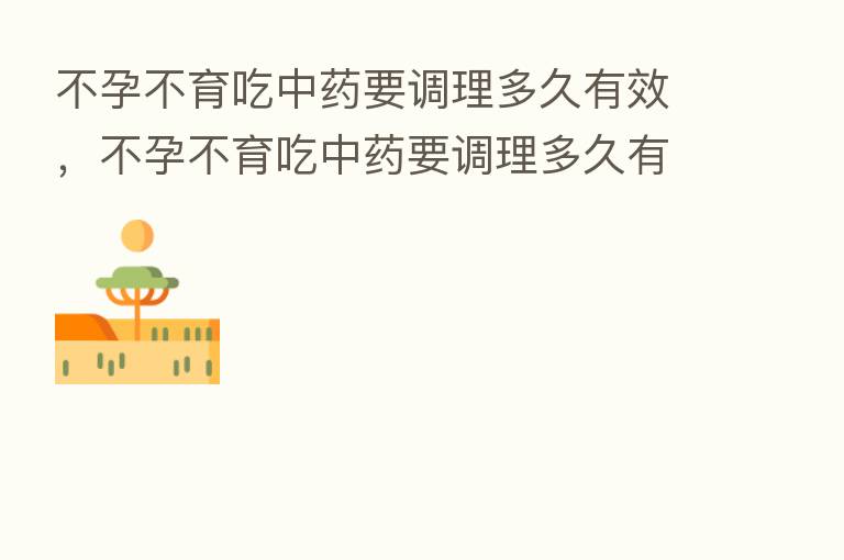 不孕不育吃中药要调理多久有效,不孕不育吃中药要调理多久有效呢