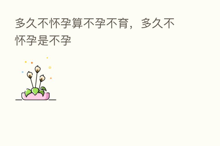 多久不怀孕算不孕不育，多久不怀孕是不孕