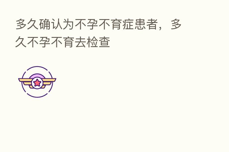 多久确认为不孕不育症患者，多久不孕不育去检查