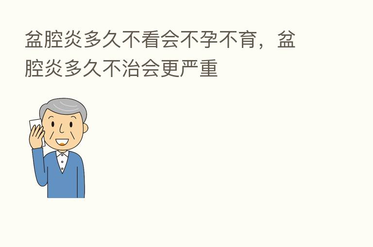 盆腔炎多久不看会不孕不育,盆腔炎多久不治会更严重