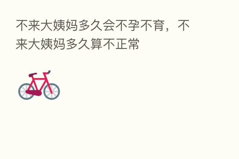 不来大姨妈多久会不孕不育,不来大姨妈多久算不正常