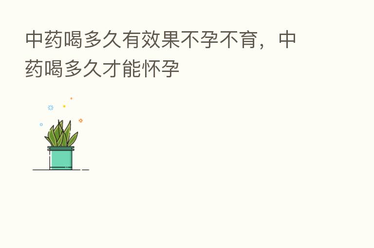 中药喝多久有效果不孕不育,中药喝多久才能怀孕