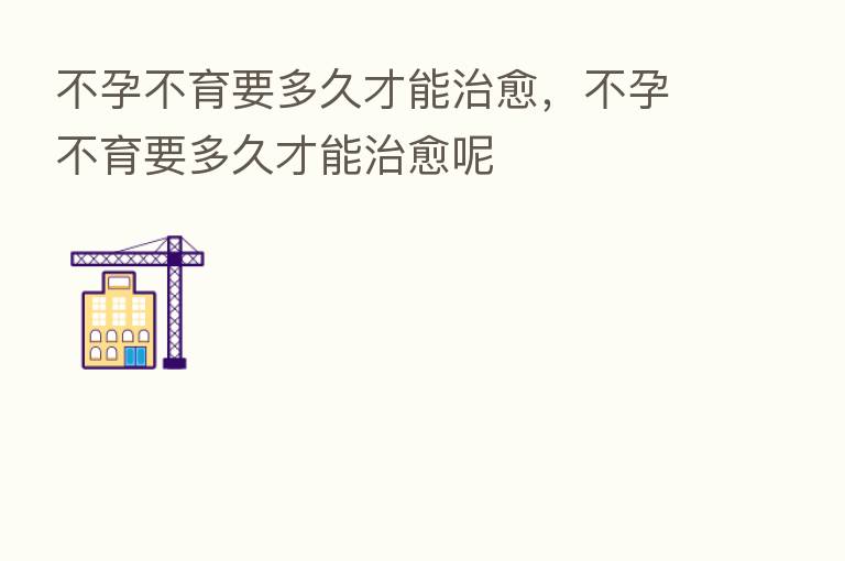 不孕不育要多久才能治愈,不孕不育要多久才能治愈呢