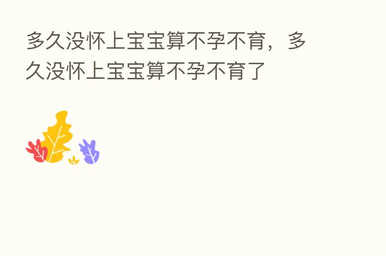 多久没怀上宝宝算不孕不育,多久没怀上宝宝算不孕不育了