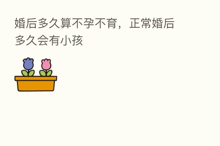 婚后多久算不孕不育,正常婚后多久会有小孩