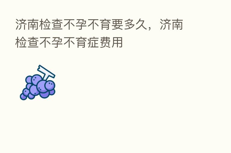 济南检查不孕不育要多久，济南检查不孕不育症费用