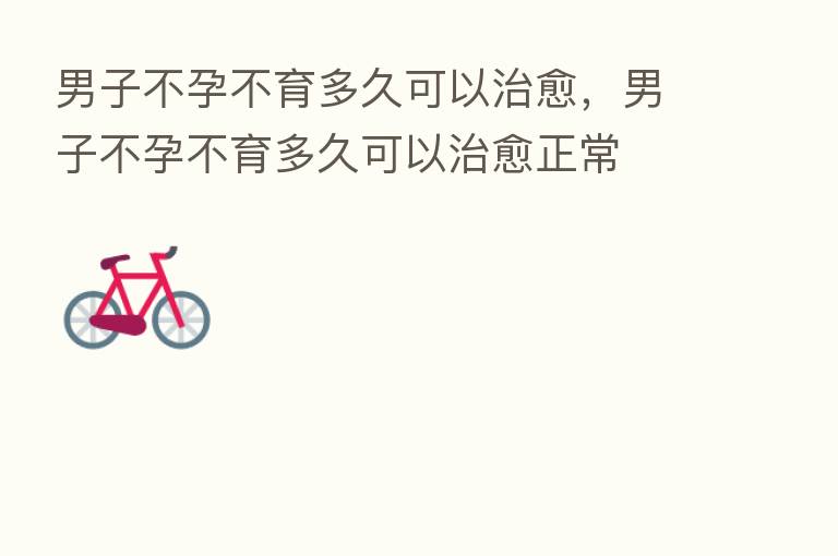 男子不孕不育多久可以治愈,男子不孕不育多久可以治愈正常