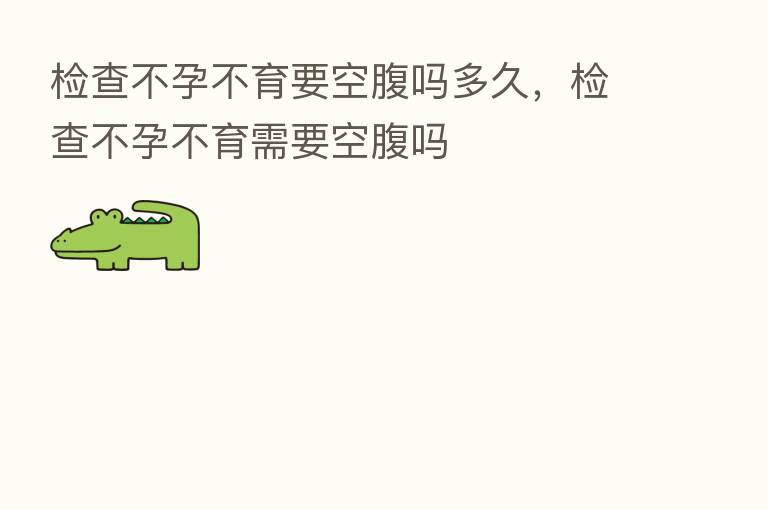 检查不孕不育要空腹吗多久，检查不孕不育需要空腹吗