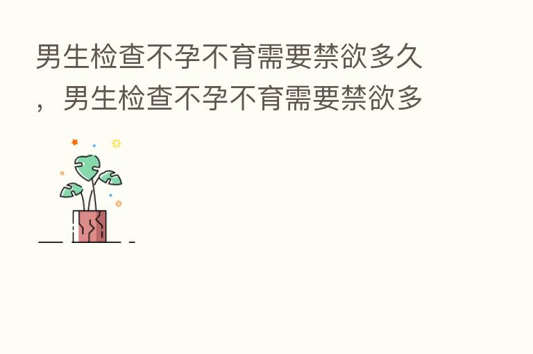 男生检查不孕不育需要禁欲多久，男生检查不孕不育需要禁欲多久才能好