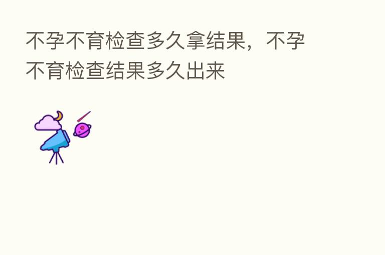 不孕不育检查多久拿结果,不孕不育检查结果多久出来
