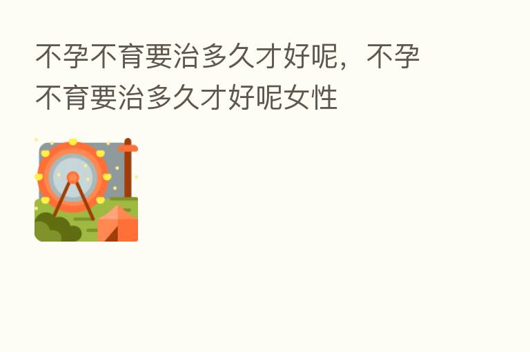 不孕不育要治多久才好呢，不孕不育要治多久才好呢女性