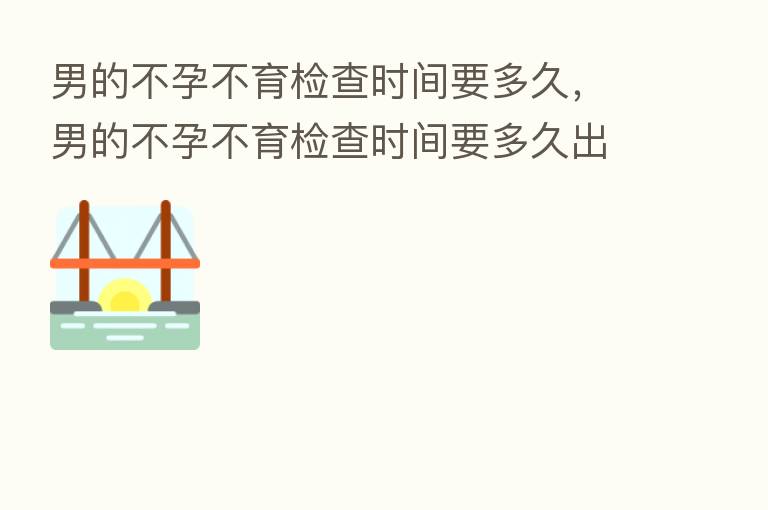 男的不孕不育检查时间要多久，男的不孕不育检查时间要多久出结果