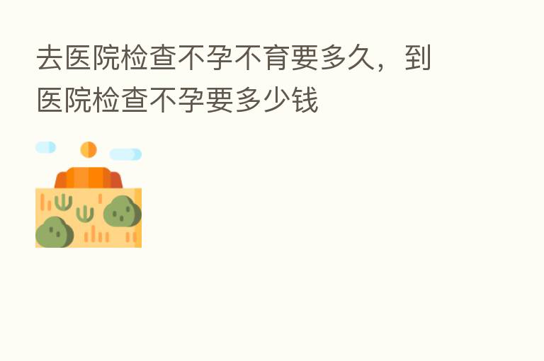 去医院检查不孕不育要多久,到医院检查不孕要多少前