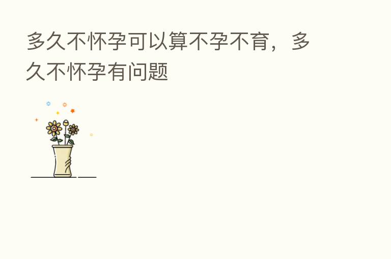 多久不怀孕可以算不孕不育，多久不怀孕有问题