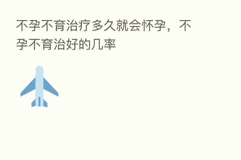不孕不育治疗多久就会怀孕,不孕不育治好的几率