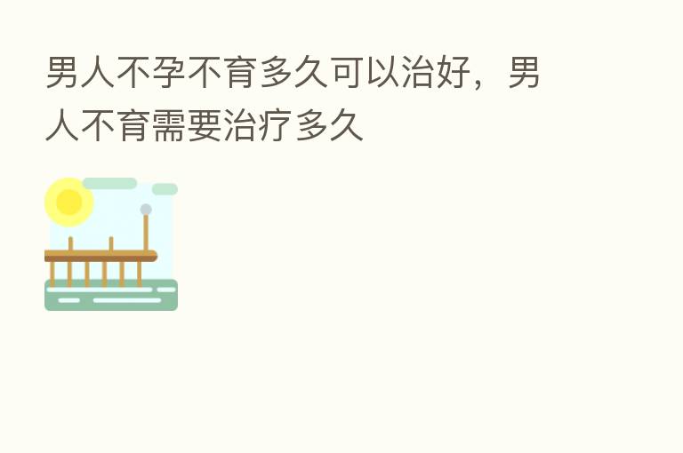 男人不孕不育多久可以治好，男人不育需要治疗多久