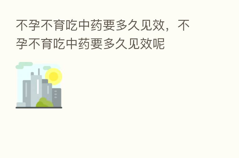 不孕不育吃中药要多久见效,不孕不育吃中药要多久见效呢