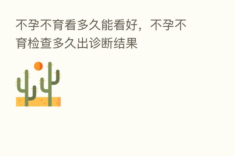 不孕不育看多久能看好,不孕不育检查多久出诊断结果